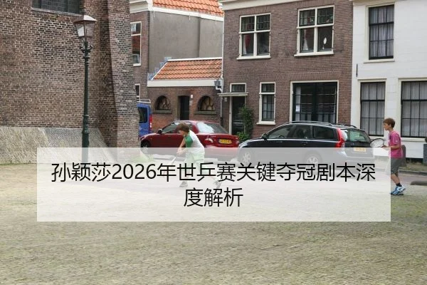孙颖莎2026年世乒赛关键夺冠剧本深度解析