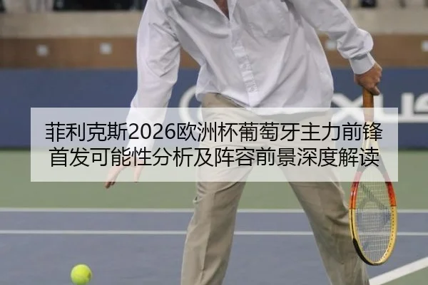 菲利克斯2026欧洲杯葡萄牙主力前锋首发可能性分析及阵容前景深度解读