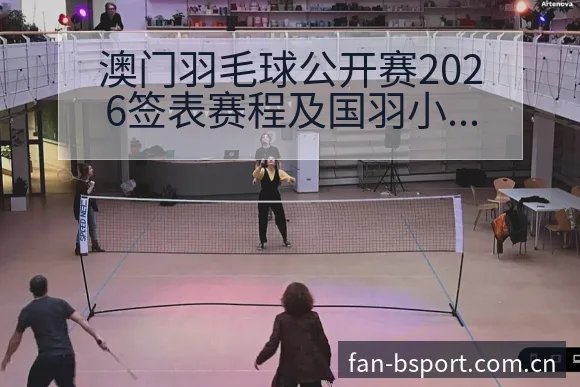 澳门羽毛球公开赛2026签表赛程及国羽小将阵容分析中的风 - B体育