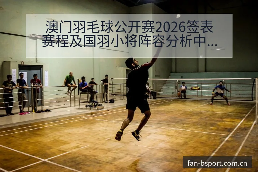 澳门羽毛球公开赛2026签表赛程及国羽小将阵容分析中的风 - B体育