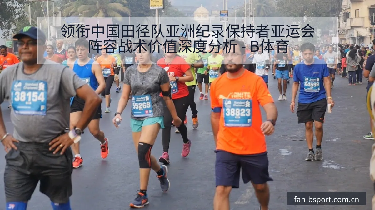 领衔中国田径队亚洲纪录保持者亚运会阵容战术价值深度分析 - B体育