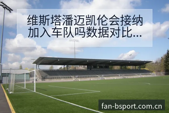 维斯塔潘迈凯伦会接纳加入车队吗数据对比与趋势观察赛程前瞻 - B体育